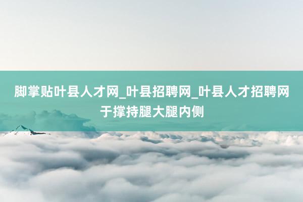 脚掌贴叶县人才网_叶县招聘网_叶县人才招聘网于撑持腿大腿内侧