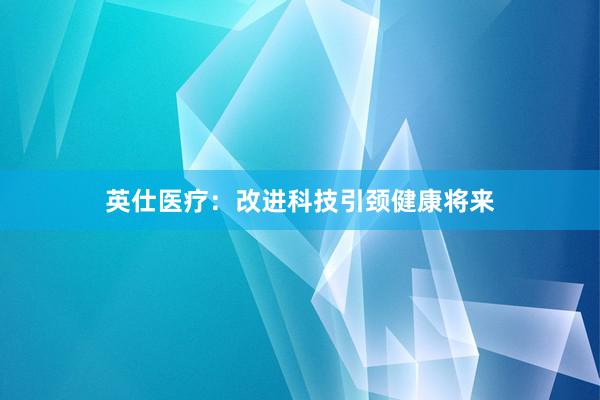 英仕医疗：改进科技引颈健康将来